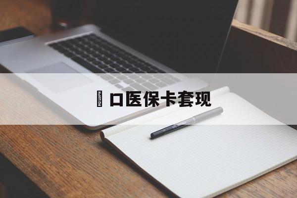 齐齐哈尔硚口医保卡套现(武汉医保实体刷卡套取条件)