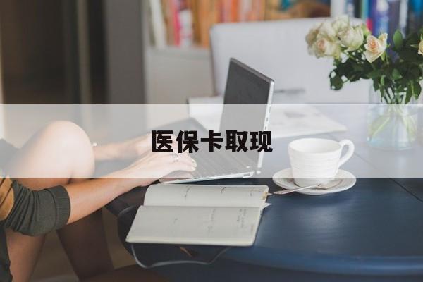 齐齐哈尔医保卡取现(医保卡取现金去哪里取)
