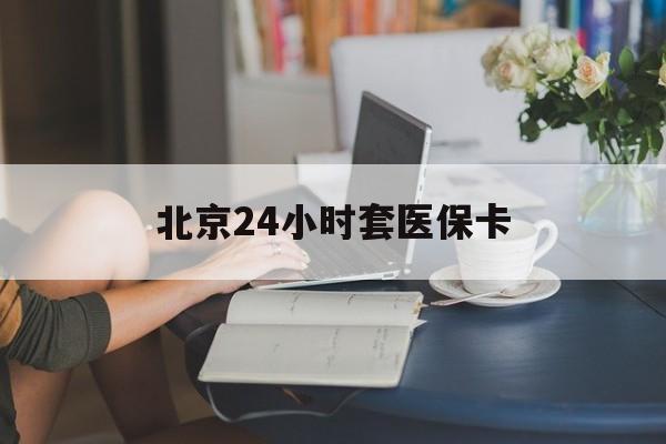 齐齐哈尔24小时套医保卡(北京医保卡优惠政策)