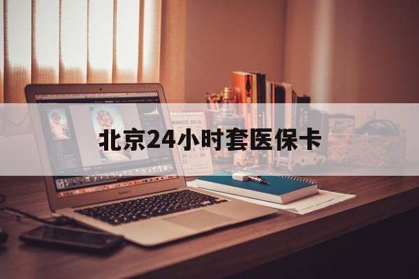 齐齐哈尔24小时套医保卡(北京医保卡使用指南)