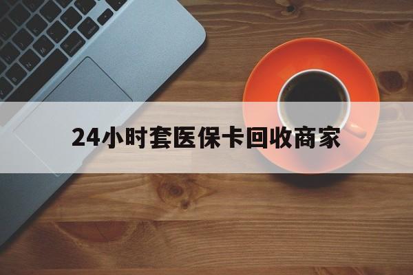 齐齐哈尔24小时套医保卡回收商家(医保卡刷药回收群)
