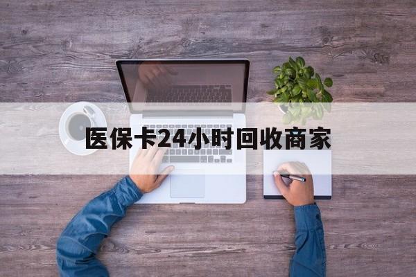 齐齐哈尔医保卡24小时回收商家(医保卡回收电话)