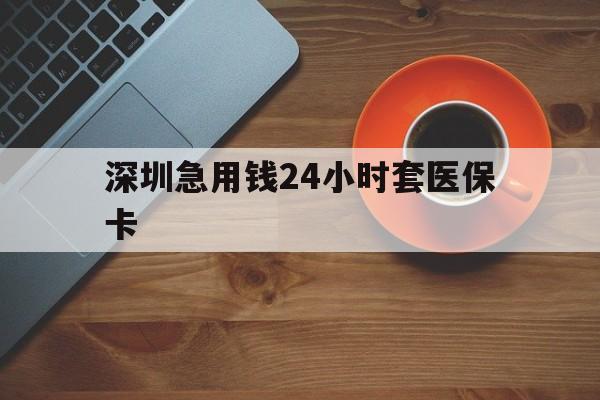齐齐哈尔深圳急用钱24小时套医保卡(深圳在线套医保卡联系方式)
