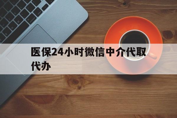 齐齐哈尔医保24小时微信中介代取代办(医保24小时微信中介代取代办怎么取消)