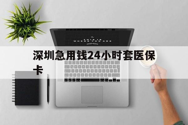 齐齐哈尔深圳急用钱24小时套医保卡(深圳24小时套社保卡)