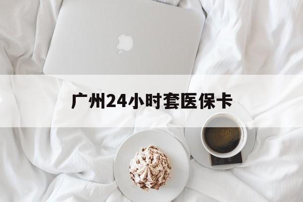 齐齐哈尔广州24小时套医保卡(广州哪里有套医保卡地方)
