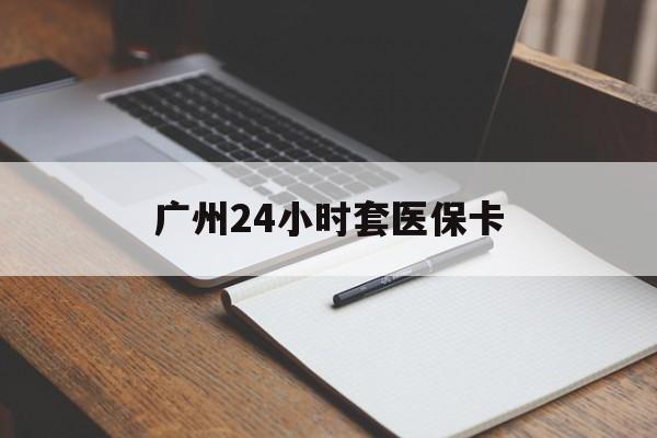 齐齐哈尔广州24小时套医保卡(广州收医保卡)
