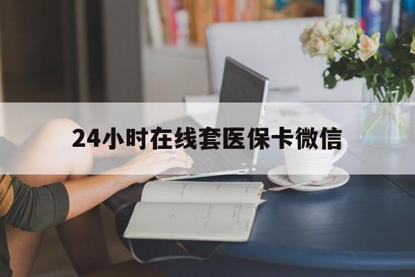 齐齐哈尔24小时在线套医保卡微信(24小时在线套医保卡微信中介)