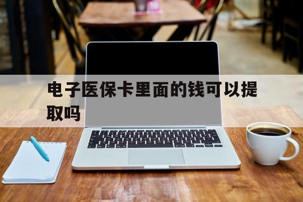 齐齐哈尔电子医保卡里面的钱可以提取吗(电子医保卡能使用医保余额吗)