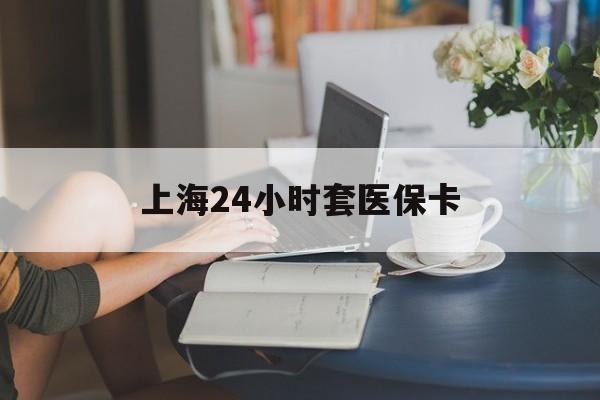 齐齐哈尔上海24小时套医保卡(上海套医保卡一般几个点)