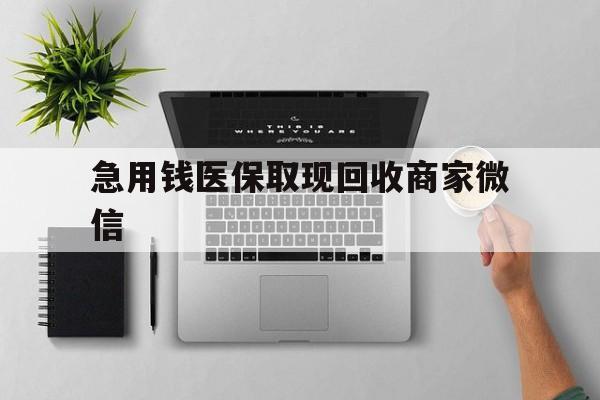 齐齐哈尔急用钱医保取现回收商家微信(微信回收平台联系方式)