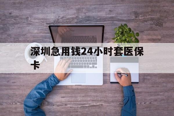 齐齐哈尔深圳急用钱24小时套医保卡(深圳医保24小时在线咨询)
