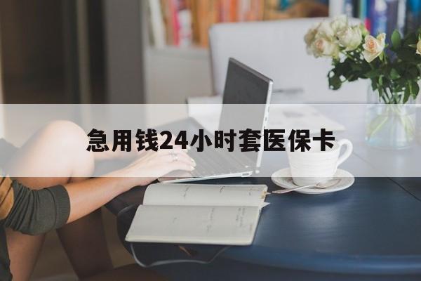 齐齐哈尔急用钱24小时套医保卡(急用钱套医保卡联系方式24小时)