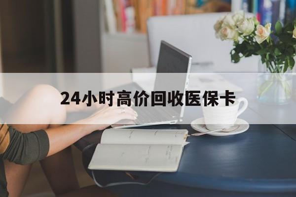 齐齐哈尔24小时高价回收医保卡(同煤旧医保卡回收)