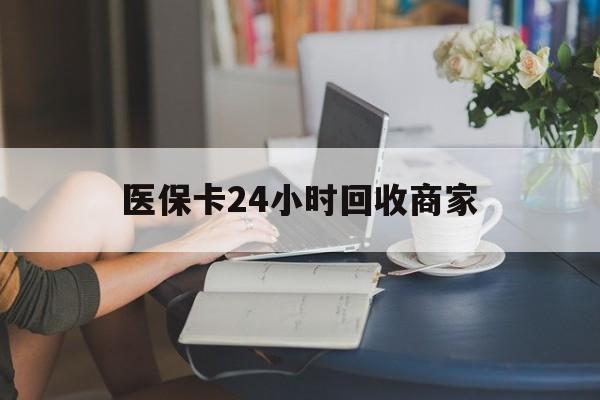 齐齐哈尔医保卡24小时回收商家(高价回收医保卡联系方式)