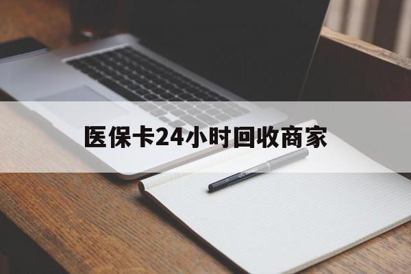齐齐哈尔医保卡24小时回收商家(医保卡24小时回收商家会知道吗)