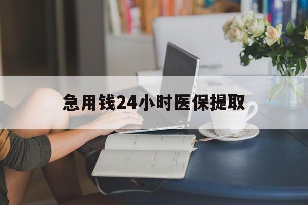 齐齐哈尔急用钱24小时医保提取(24小时医保取现回收)
