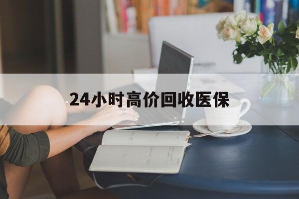 齐齐哈尔24小时高价回收医保(24小时高价回收医保小额)