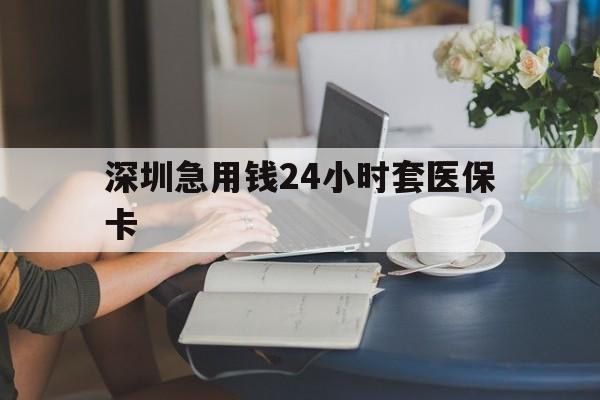 齐齐哈尔深圳急用钱24小时套医保卡(深圳医保卡提取现金方法)