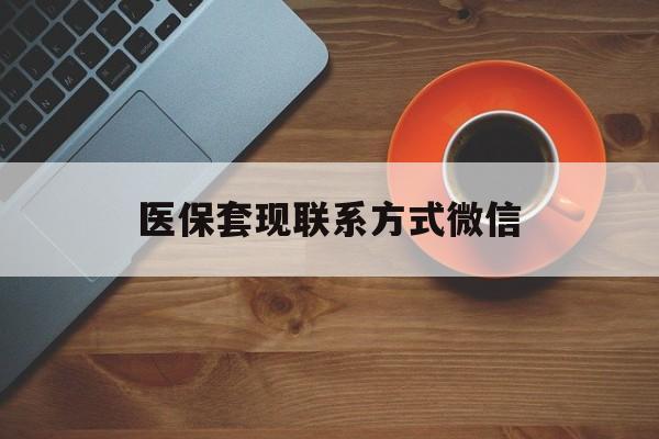 齐齐哈尔医保套现联系方式微信(医保卡提现套取微信)