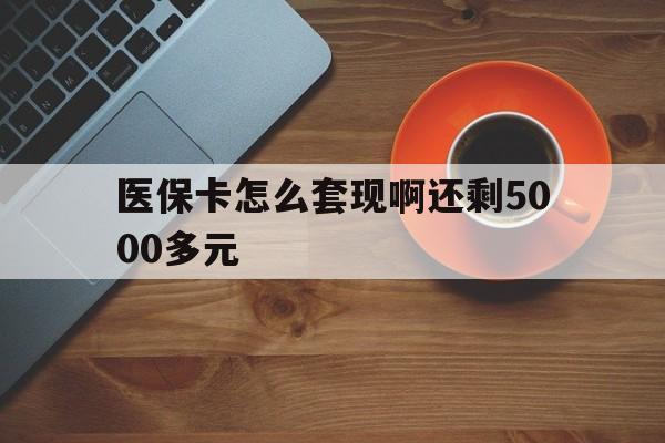 齐齐哈尔医保卡怎么套现啊还剩5000多元(医保卡咋套现)