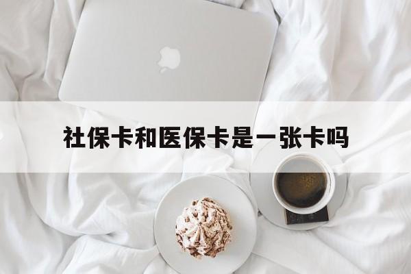 齐齐哈尔社保卡和医保卡是一张卡吗(社保卡和医保卡是一张卡吗?)