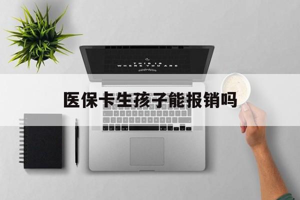 齐齐哈尔医保卡生孩子能报销吗(医保卡生孩子报销范围)